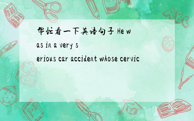 帮忙看一下英语句子 He was in a very serious car accident whose cervic