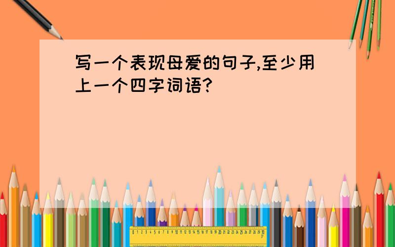 写一个表现母爱的句子,至少用上一个四字词语?