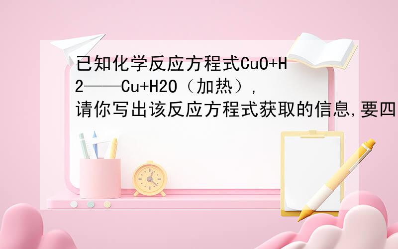 已知化学反应方程式CuO+H2——Cu+H2O（加热）,请你写出该反应方程式获取的信息,要四条哦,