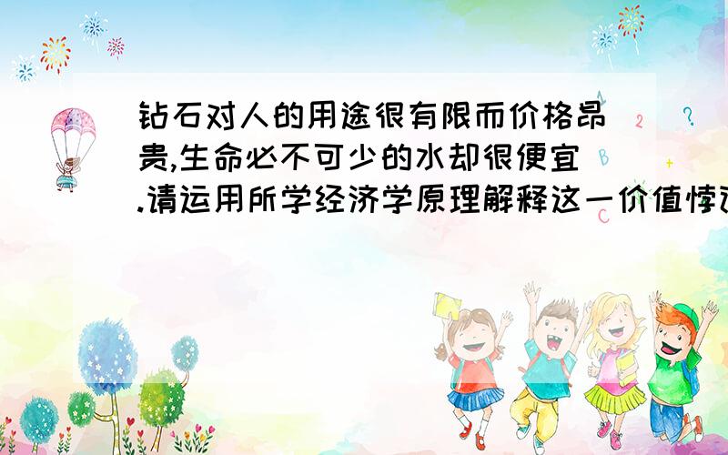 钻石对人的用途很有限而价格昂贵,生命必不可少的水却很便宜.请运用所学经济学原理解释这一价值悖论.