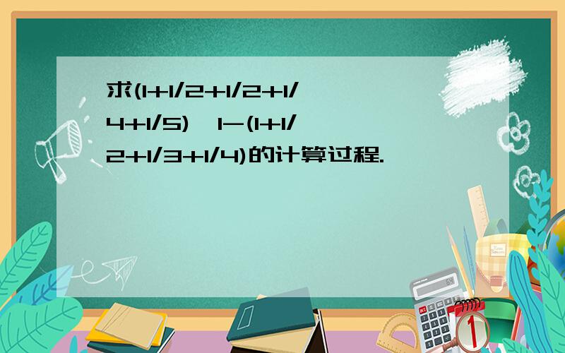 求(1+1/2+1/2+1/4+1/5)*1-(1+1/2+1/3+1/4)的计算过程.