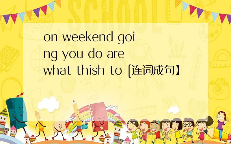 on weekend going you do are what thish to [连词成句】