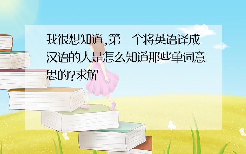 我很想知道,第一个将英语译成汉语的人是怎么知道那些单词意思的?求解