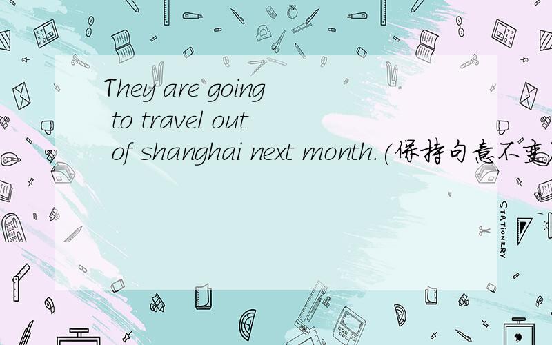 They are going to travel out of shanghai next month.(保持句意不变）