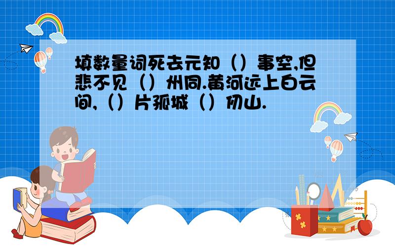 填数量词死去元知（）事空,但悲不见（）州同.黄河远上白云间,（）片孤城（）仞山.