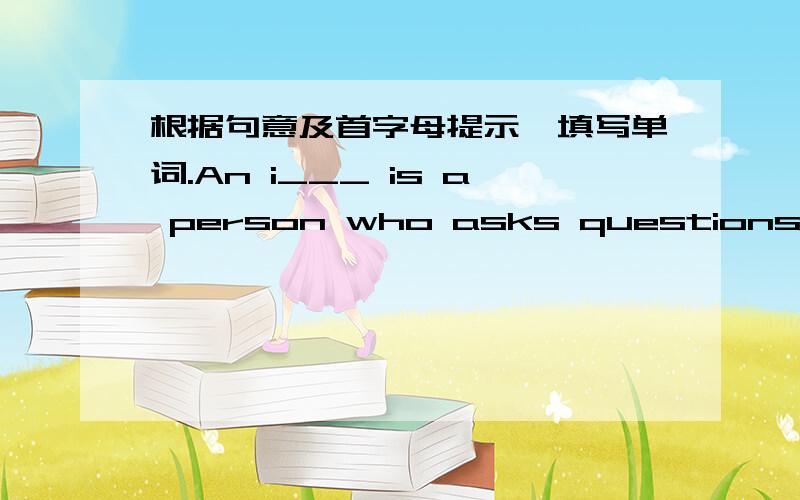 根据句意及首字母提示,填写单词.An i___ is a person who asks questions in an