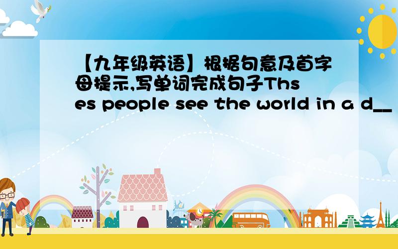 【九年级英语】根据句意及首字母提示,写单词完成句子Thses people see the world in a d__