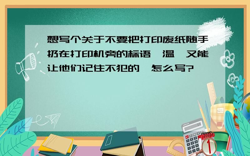 想写个关于不要把打印废纸随手扔在打印机旁的标语,温馨又能让他们记住不犯的,怎么写?