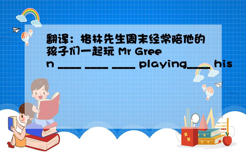 翻译：格林先生周末经常陪他的孩子们一起玩 Mr Green ____ ____ ____ playing____ his