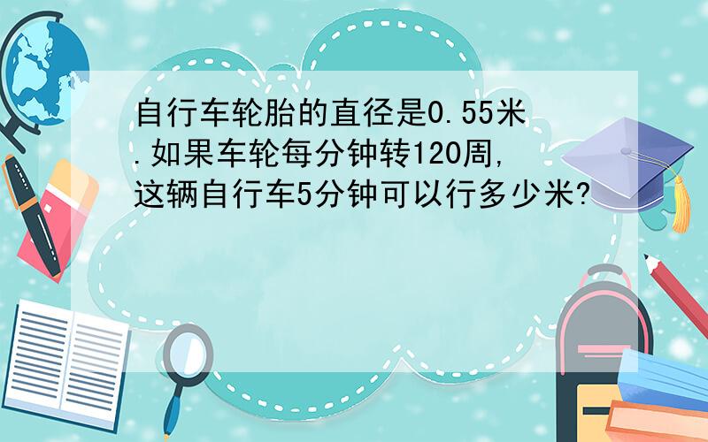 自行车轮胎的直径是0.55米.如果车轮每分钟转120周,这辆自行车5分钟可以行多少米?