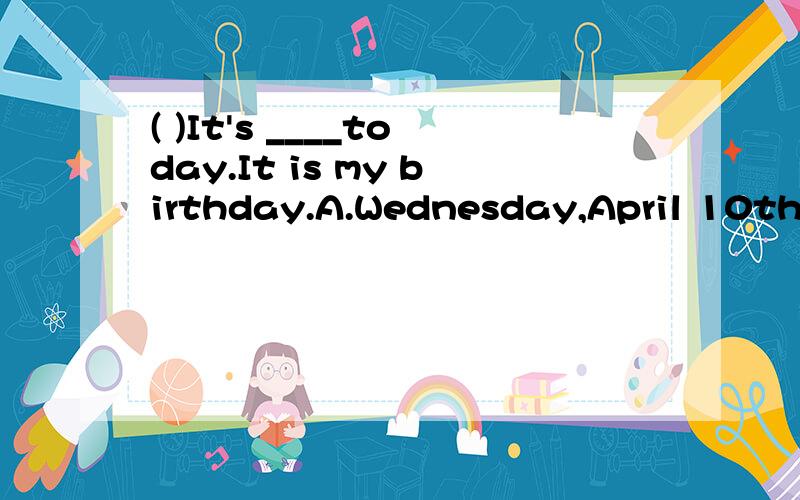 ( )It's ____today.It is my birthday.A.Wednesday,April 10th B