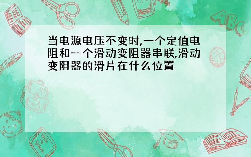 当电源电压不变时,一个定值电阻和一个滑动变阻器串联,滑动变阻器的滑片在什么位置