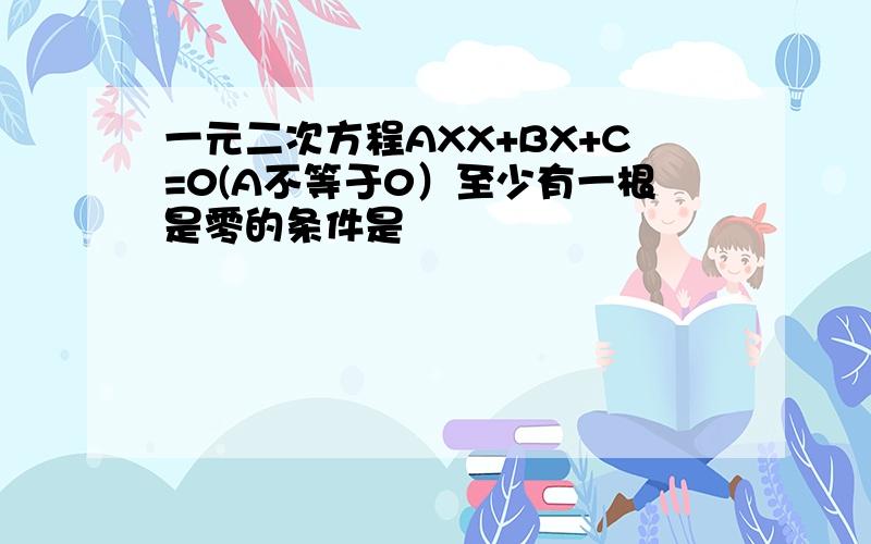 一元二次方程AXX+BX+C=0(A不等于0）至少有一根是零的条件是