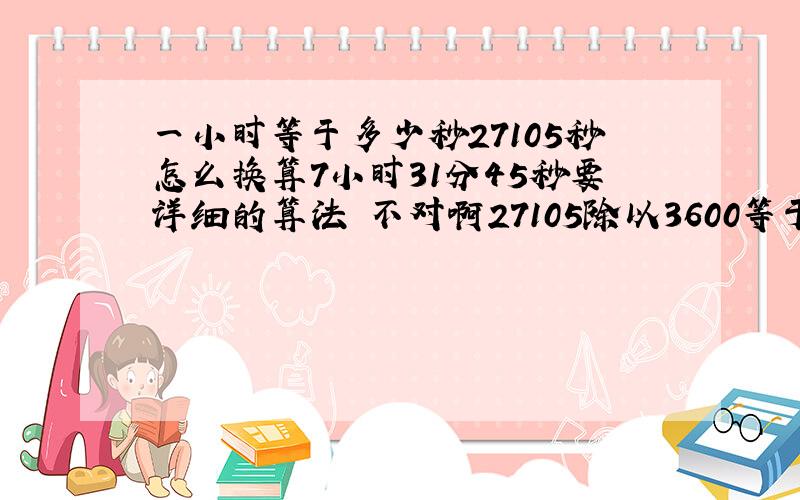 一小时等于多少秒27105秒怎么换算7小时31分45秒要详细的算法 不对啊27105除以3600等于7.5291啊 怎么