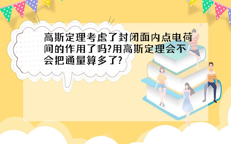 高斯定理考虑了封闭面内点电荷间的作用了吗?用高斯定理会不会把通量算多了?