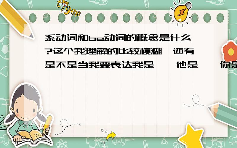 系动词和be动词的概念是什么?这个我理解的比较模糊,还有是不是当我要表达我是……他是……你是……或它是………什么的时候就