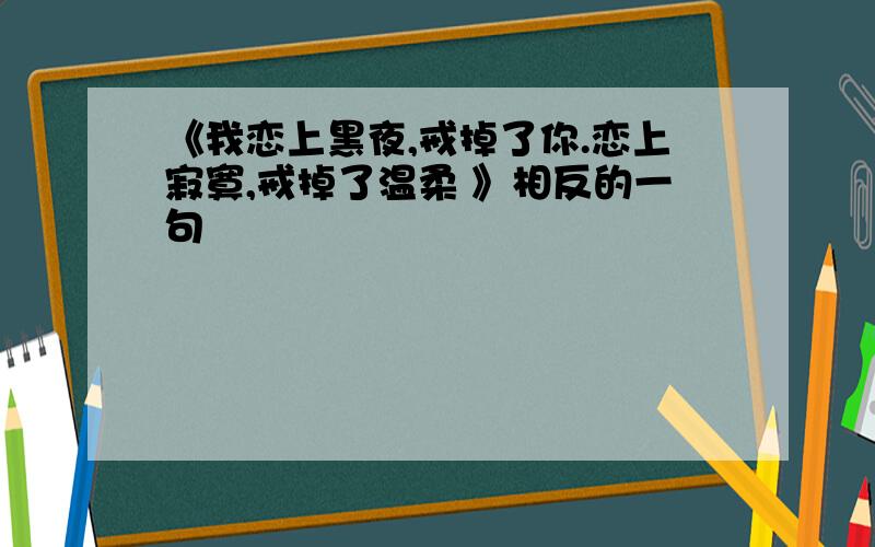 《我恋上黑夜,戒掉了你.恋上寂寞,戒掉了温柔 》相反的一句