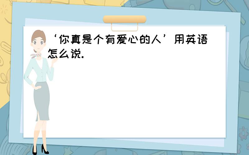 ‘你真是个有爱心的人’用英语怎么说.