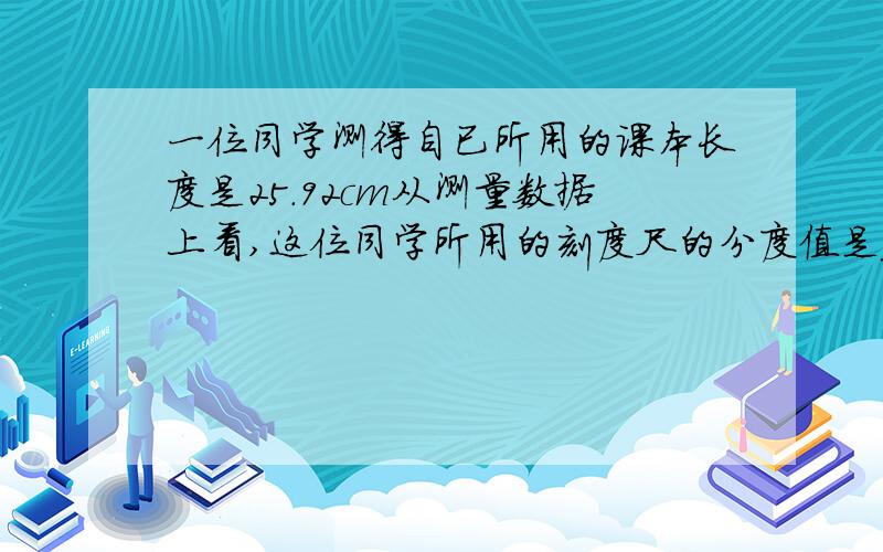 一位同学测得自已所用的课本长度是25.92cm从测量数据上看,这位同学所用的刻度尺的分度值是_____,所得出的测量结果