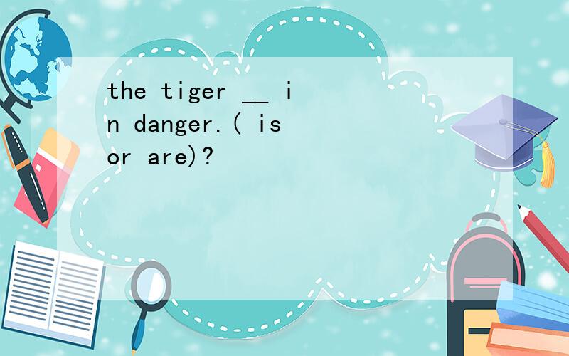 the tiger __ in danger.( is or are)?