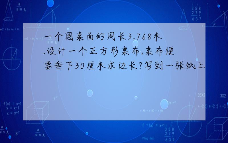 一个圆桌面的周长3.768米.设计一个正方形桌布,桌布便要垂下30厘米求边长?写到一张纸上