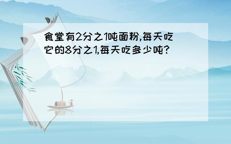 食堂有2分之1吨面粉,每天吃它的8分之1,每天吃多少吨?