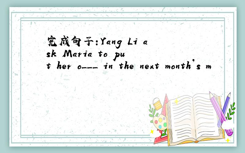 完成句子：Yang Li ask Maria to put her o___ in the next month’s m