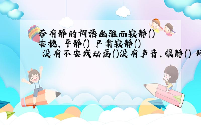 带有静的词语幽雅而寂静() 安稳,平静() 严肃寂静() 没有不安或动荡()没有声音,很静() 环境或心情安静()()山