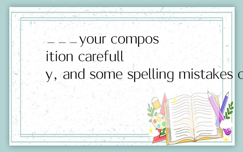 ___your composition carefully, and some spelling mistakes ca