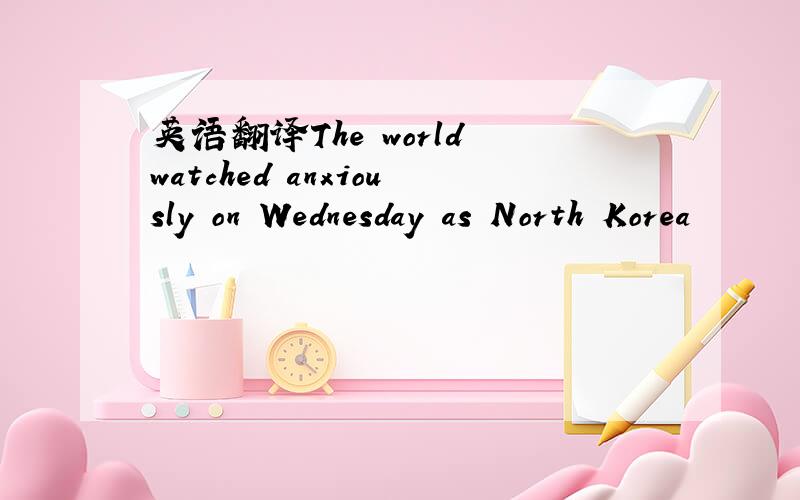 英语翻译The world watched anxiously on Wednesday as North Korea