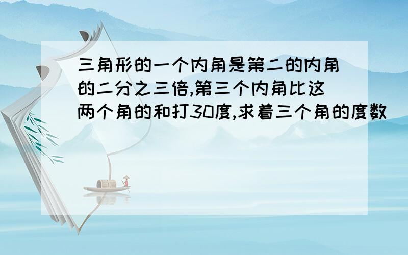 三角形的一个内角是第二的内角的二分之三倍,第三个内角比这两个角的和打30度,求着三个角的度数