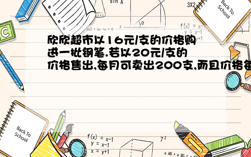 欣欣超市以16元/支的价格购进一批钢笔.若以20元/支的价格售出,每月可卖出200支,而且价格每上涨1元,就少卖10支.