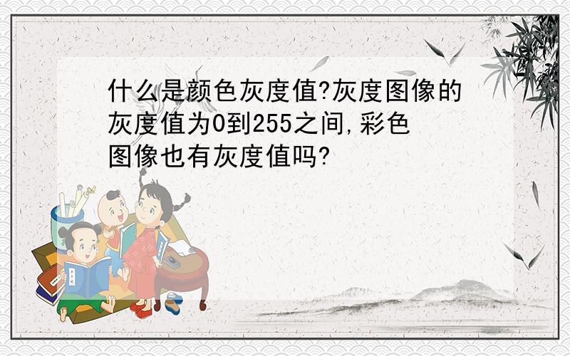 什么是颜色灰度值?灰度图像的灰度值为0到255之间,彩色图像也有灰度值吗?