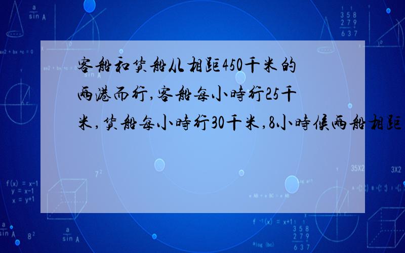 客船和货船从相距450千米的两港而行,客船每小时行25千米,货船每小时行30千米,8小时候两船相距多少千米