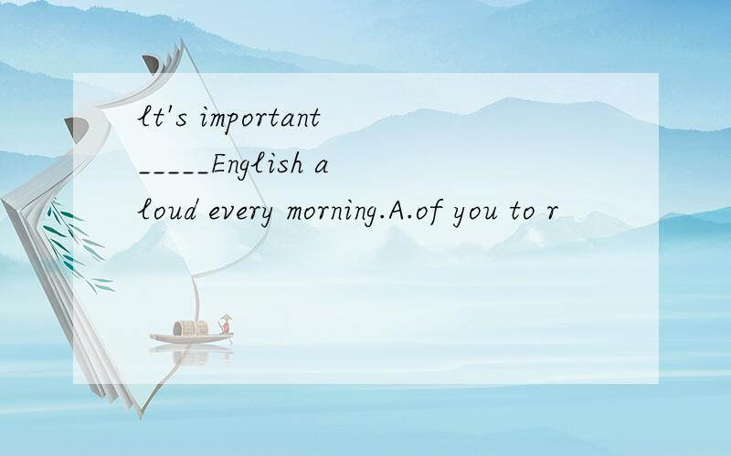 lt's important_____English aloud every morning.A.of you to r