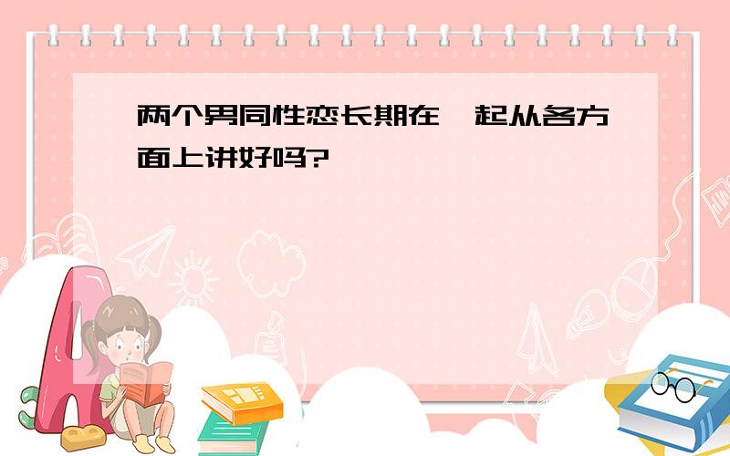 两个男同性恋长期在一起从各方面上讲好吗?