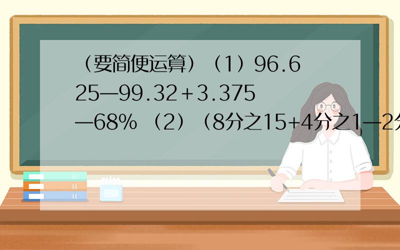 （要简便运算）（1）96.625—99.32＋3.375—68% （2）（8分之15+4分之1—2分之1）÷8分之1×2