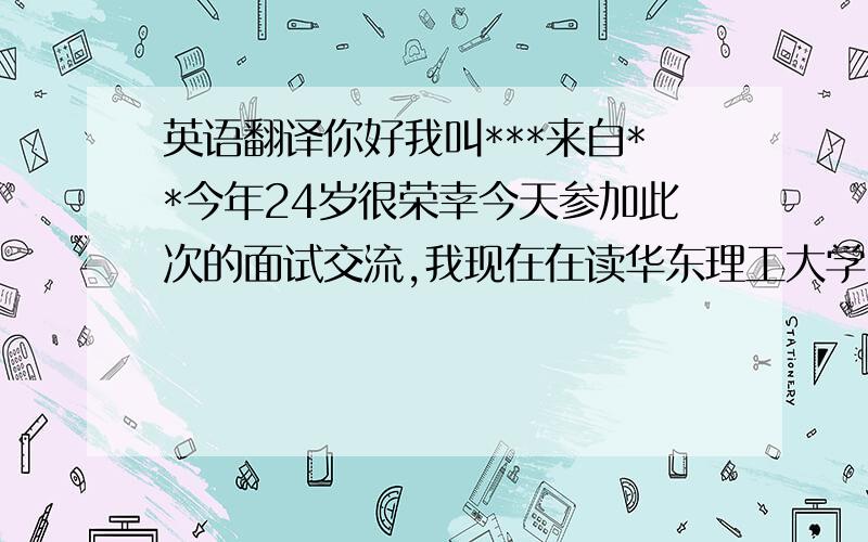 英语翻译你好我叫***来自**今年24岁很荣幸今天参加此次的面试交流,我现在在读华东理工大学网络教育学院大专,现在的工作