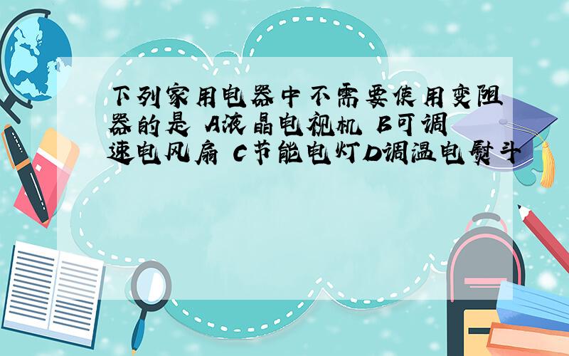 下列家用电器中不需要使用变阻器的是 A液晶电视机 B可调速电风扇 C节能电灯D调温电熨斗