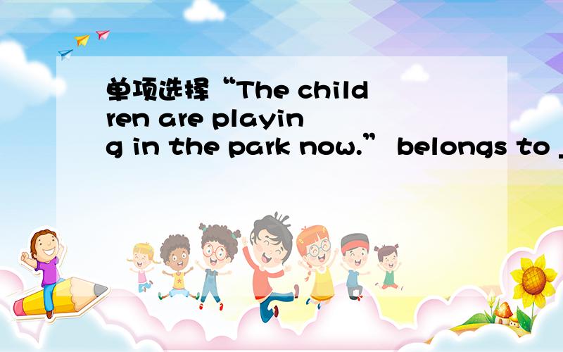 单项选择“The children are playing in the park now.” belongs to _