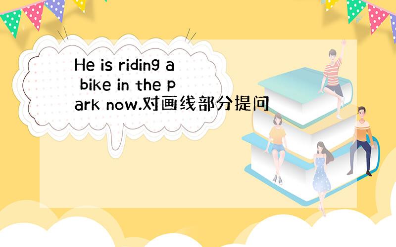 He is riding a bike in the park now.对画线部分提问