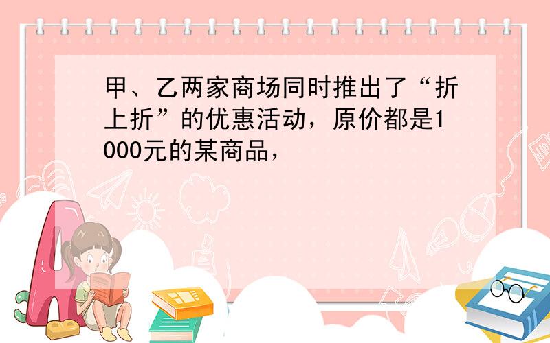 甲、乙两家商场同时推出了“折上折”的优惠活动，原价都是1000元的某商品，