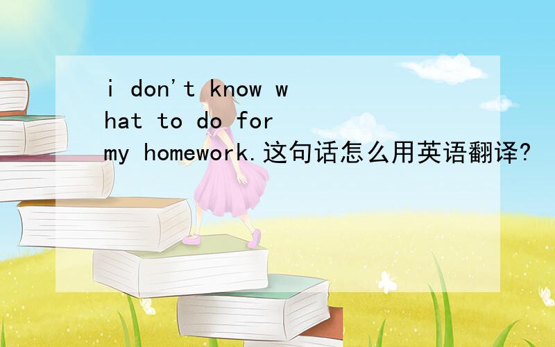 i don't know what to do for my homework.这句话怎么用英语翻译?