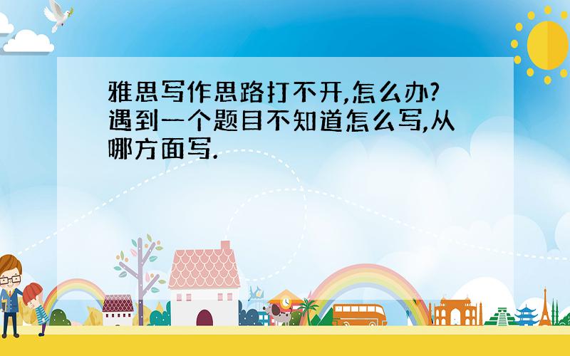 雅思写作思路打不开,怎么办?遇到一个题目不知道怎么写,从哪方面写.