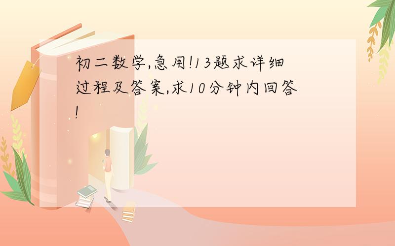 初二数学,急用!13题求详细过程及答案,求10分钟内回答!