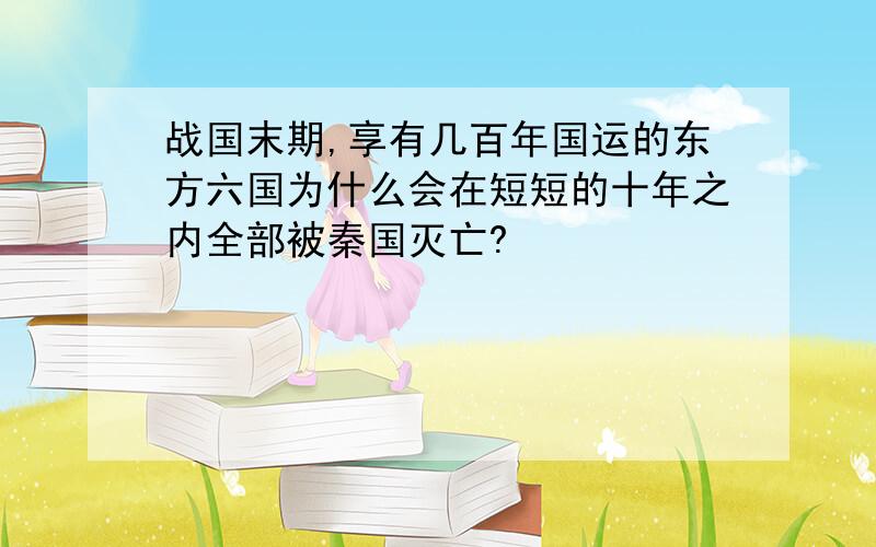 战国末期,享有几百年国运的东方六国为什么会在短短的十年之内全部被秦国灭亡?