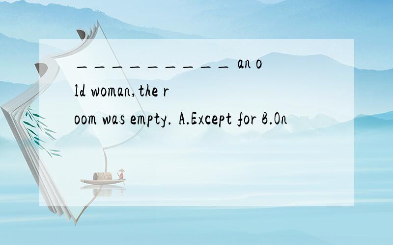 _________ an old woman,the room was empty. A．Except for B．On