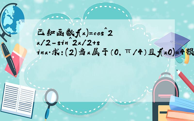 已知函数f(x)=cos^2x/2-sin^2x/2+sinx.求：(2)当x属于（0,π/4）且f(x0)=4根号2/