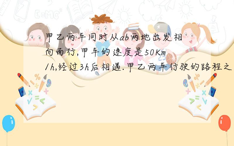 甲乙两车同时从ab两地出发相向而行,甲车的速度是50Km/h,经过3h后相遇.甲乙两车行驶的路程之比是3比2,问甲乙两地