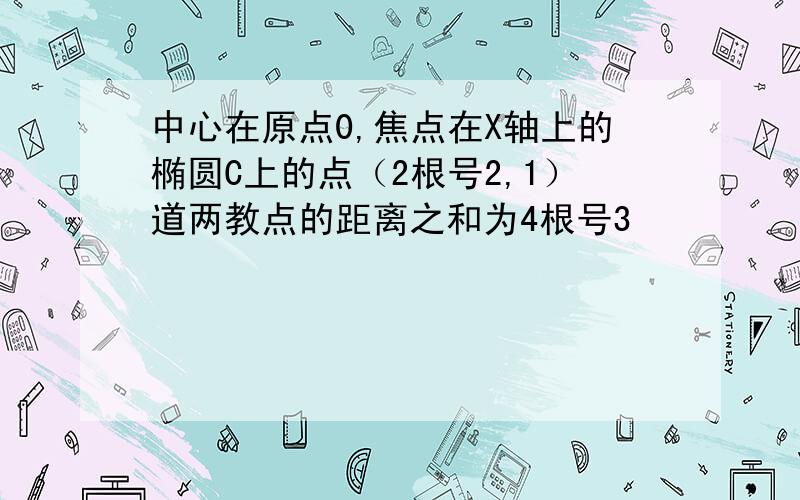 中心在原点0,焦点在X轴上的椭圆C上的点（2根号2,1）道两教点的距离之和为4根号3